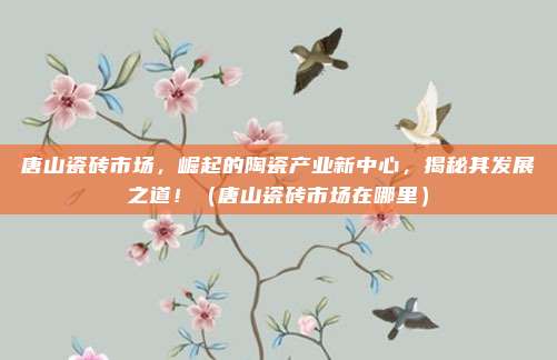 唐山瓷砖市场，崛起的陶瓷产业新中心，揭秘其发展之道！（唐山瓷砖市场在哪里）