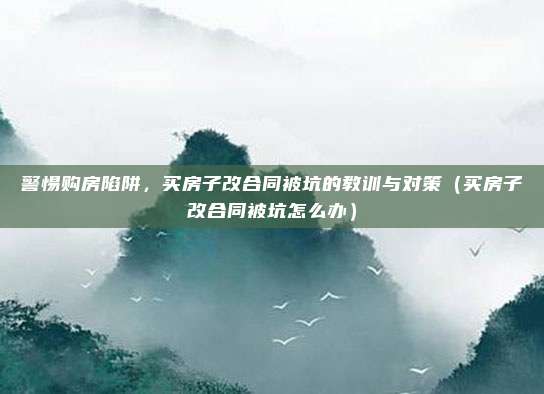 警惕购房陷阱，买房子改合同被坑的教训与对策（买房子改合同被坑怎么办）