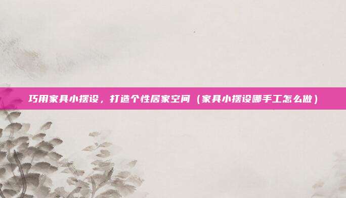 巧用家具小摆设，打造个性居家空间（家具小摆设哪手工怎么做）