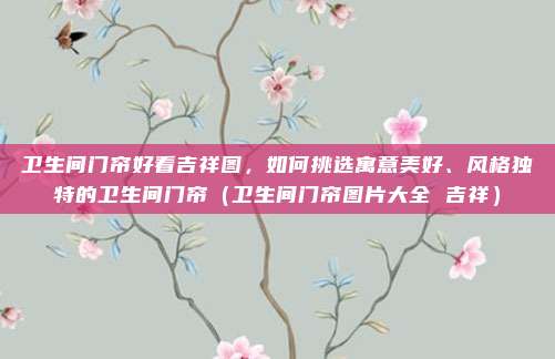 卫生间门帘好看吉祥图,如何挑选寓意美好、风格独特的卫生间门帘(卫生间门帘图片大全 吉祥)