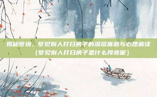 揭秘梦境，梦见别人打扫房子的深层寓意与心理解读（梦见别人打扫房子是什么预兆呢）
