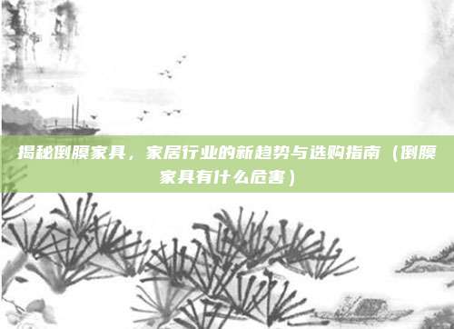 揭秘倒膜家具，家居行业的新趋势与选购指南（倒膜家具有什么危害）