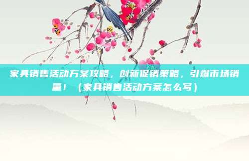 家具销售活动方案攻略，创新促销策略，引爆市场销量！（家具销售活动方案怎么写）