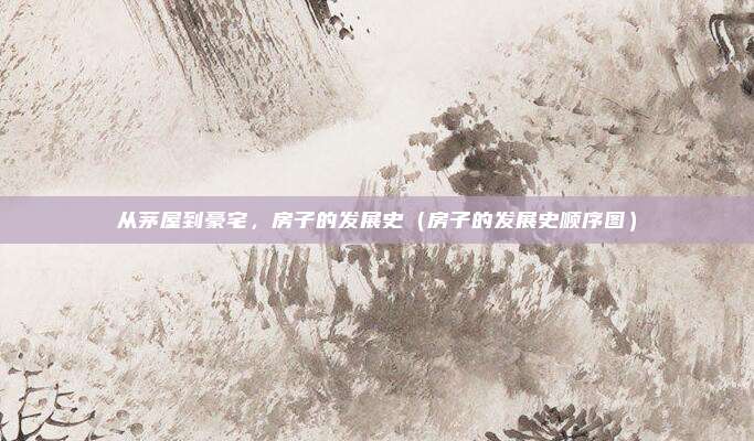 从茅屋到豪宅，房子的发展史（房子的发展史顺序图）