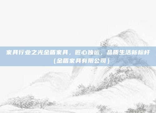 家具行业之光金盾家具，匠心独运，品质生活新标杆（金盾家具有限公司）