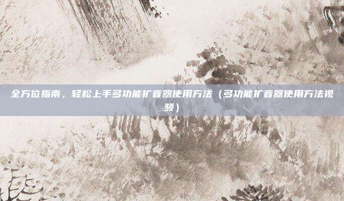 全方位指南,轻松上手多功能扩音器使用方法(多功能扩音器使用方法视频)