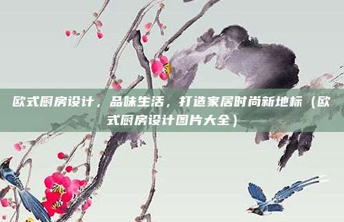欧式厨房设计，品味生活，打造家居时尚新地标（欧式厨房设计图片大全）