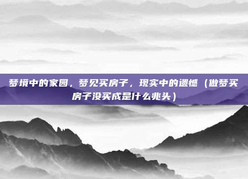 梦境中的家园,梦见买房子,现实中的遗憾(做梦买房子没买成是什么兆头)