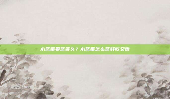 水蒸蛋要蒸多久?水蒸蛋怎么蒸好吃又嫩