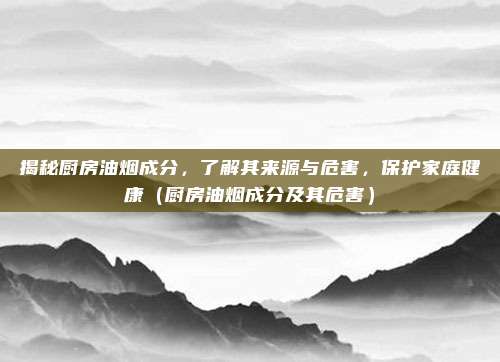 揭秘厨房油烟成分,了解其来源与危害,保护家庭健康(厨房油烟成分及其危害)