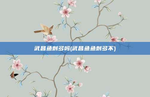 武昌鱼刺多吗(武昌鱼鱼刺多不)