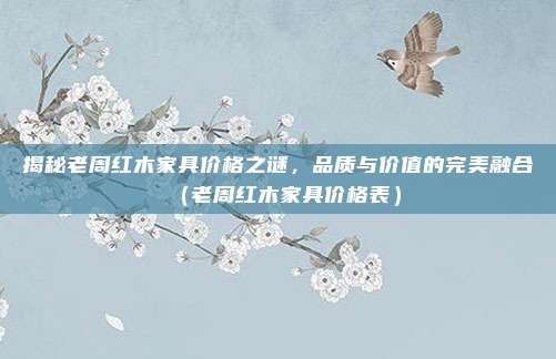 揭秘老周红木家具价格之谜,品质与价值的完美融合(老周红木家具价格表)