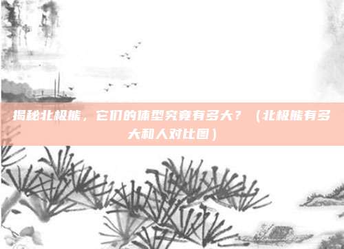 揭秘北极熊,它们的体型究竟有多大?(北极熊有多大和人对比图)