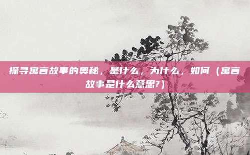 探寻寓言故事的奥秘，是什么，为什么，如何（寓言故事是什么意思?）