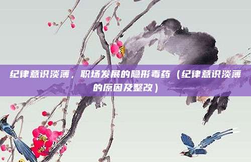 纪律意识淡薄，职场发展的隐形毒药（纪律意识淡薄的原因及整改）