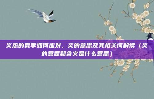 炎热的夏季如何应对，炎的意思及其相关词解读（炎的意思和含义是什么意思）