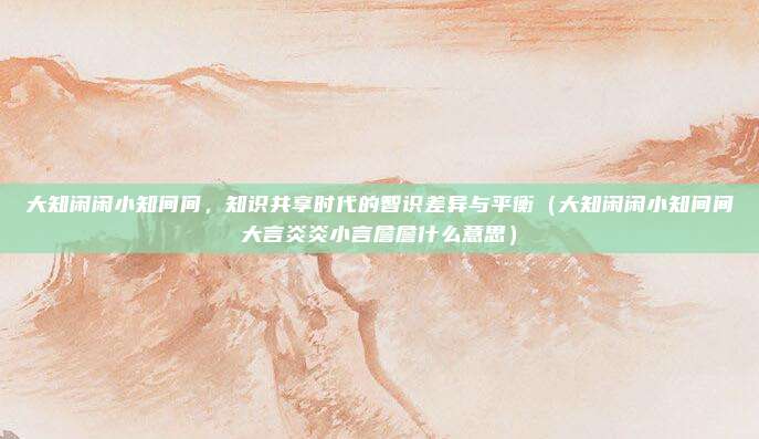 大知闲闲小知间间，知识共享时代的智识差异与平衡（大知闲闲小知间间大言炎炎小言詹詹什么意思）
