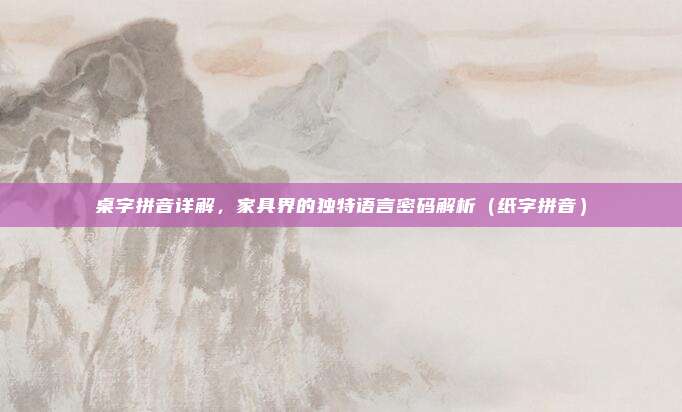 桌字拼音详解，家具界的独特语言密码解析（纸字拼音）