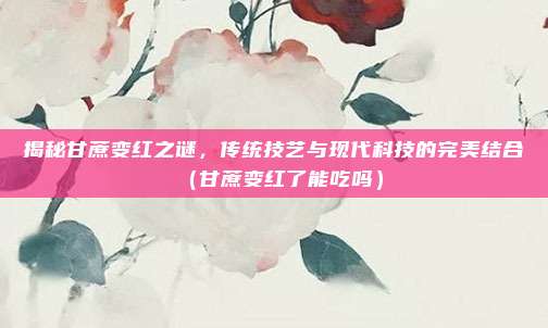 揭秘甘蔗变红之谜,传统技艺与现代科技的完美结合(甘蔗变红了能吃吗)