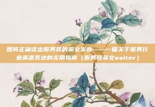 如何正确读出服务员的英文发音——一篇关于服务行业英语表达的实用指南(服务员英文waiter)