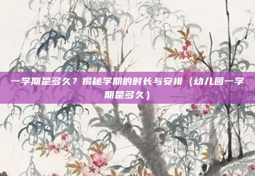 一学期是多久？揭秘学期的时长与安排（幼儿园一学期是多久）