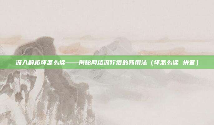 深入解析坏怎么读——揭秘网络流行语的新用法（坏怎么读 拼音）
