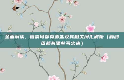 全面解读，复韵母都有哪些及其相关词汇解析（复韵母都有哪些写出来）