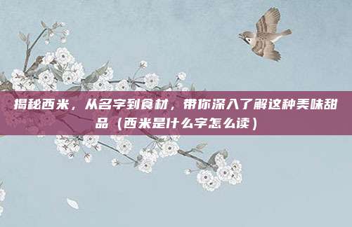 揭秘西米,从名字到食材,带你深入了解这种美味甜品(西米是什么字怎么读)