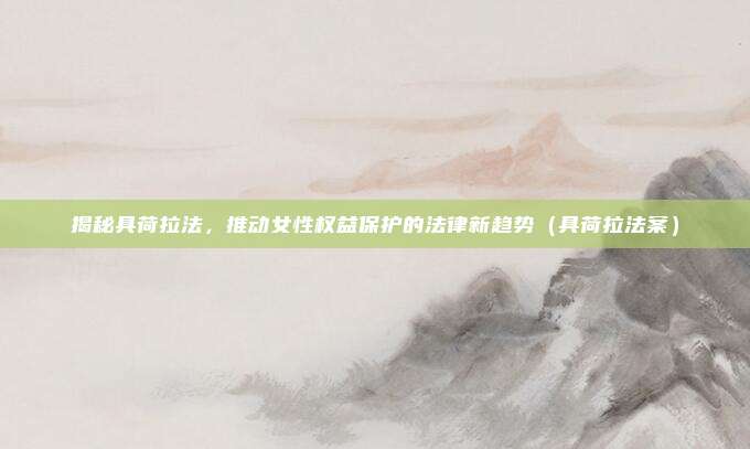 揭秘具荷拉法,推动女性权益保护的法律新趋势(具荷拉法案)