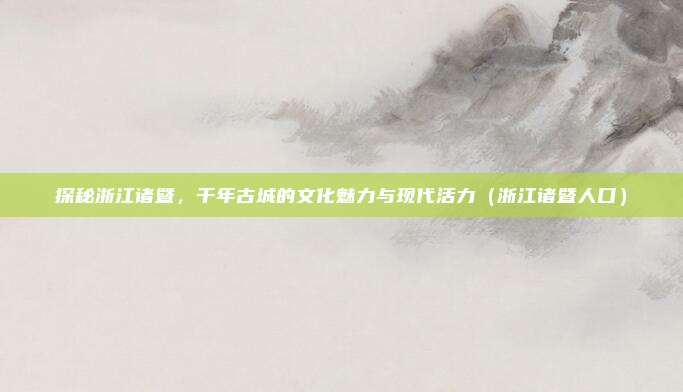 探秘浙江诸暨，千年古城的文化魅力与现代活力（浙江诸暨人口）