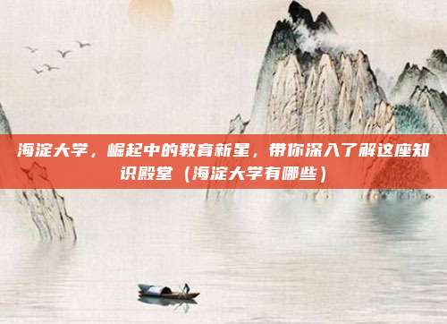 海淀大学，崛起中的教育新星，带你深入了解这座知识殿堂（海淀大学有哪些）