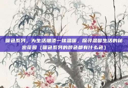 暖色系列，为生活增添一抹温暖，探寻温馨生活的秘密花园（暖色系列的颜色都有什么色）