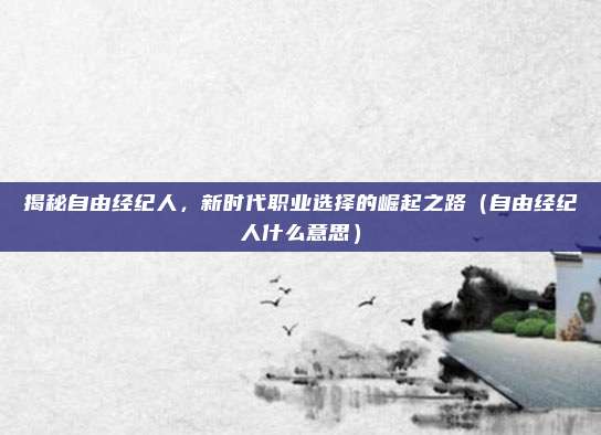 揭秘自由经纪人，新时代职业选择的崛起之路（自由经纪人什么意思）