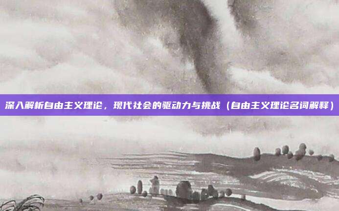 深入解析自由主义理论，现代社会的驱动力与挑战（自由主义理论名词解释）