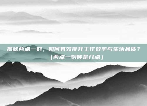 揭秘两点一刻，如何有效提升工作效率与生活品质？（两点一刻钟是几点）