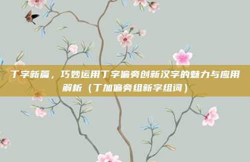 丁字新篇,巧妙运用丁字偏旁创新汉字的魅力与应用解析(丁加偏旁组新字组词)