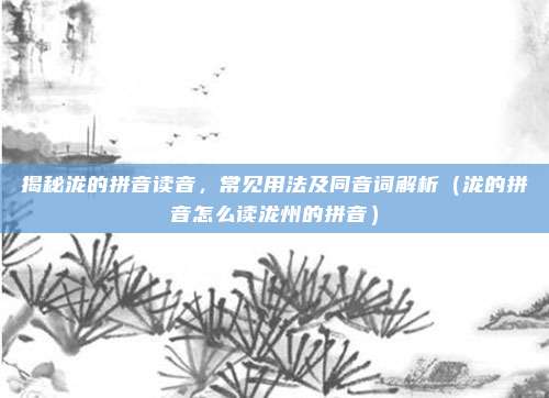 揭秘泷的拼音读音,常见用法及同音词解析(泷的拼音怎么读泷州的拼音)