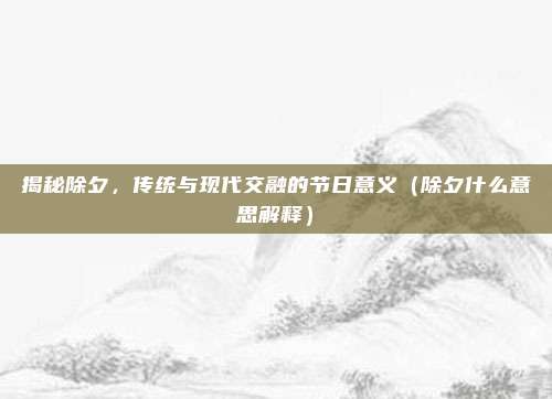 揭秘除夕,传统与现代交融的节日意义(除夕什么意思解释)
