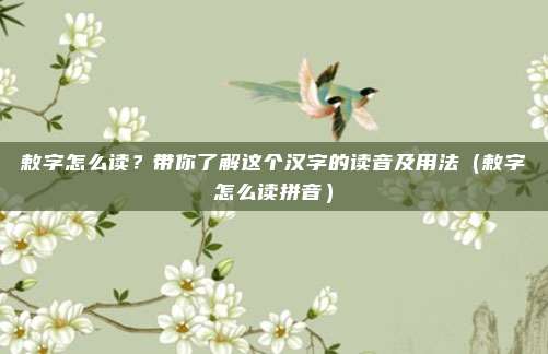 敕字怎么读？带你了解这个汉字的读音及用法（敕字怎么读拼音）