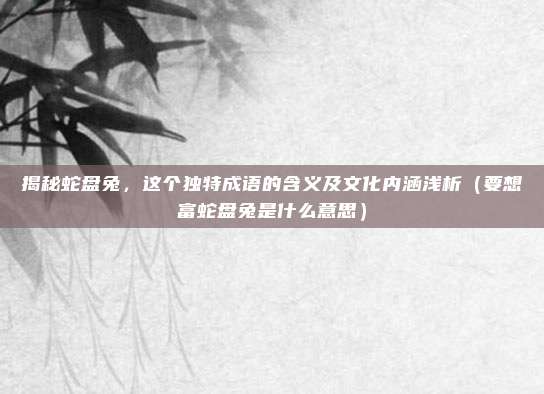 揭秘蛇盘兔，这个独特成语的含义及文化内涵浅析（要想富蛇盘兔是什么意思）