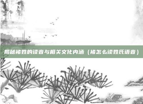 揭秘褚姓的读音与相关文化内涵（褚怎么读姓氏语音）
