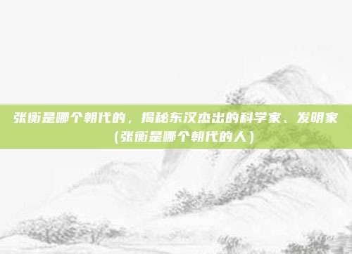 张衡是哪个朝代的,揭秘东汉杰出的科学家、发明家(张衡是哪个朝代的人)