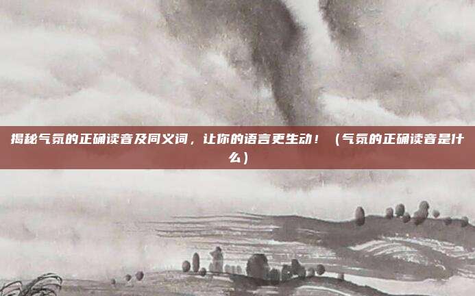 揭秘气氛的正确读音及同义词，让你的语言更生动！（气氛的正确读音是什么）
