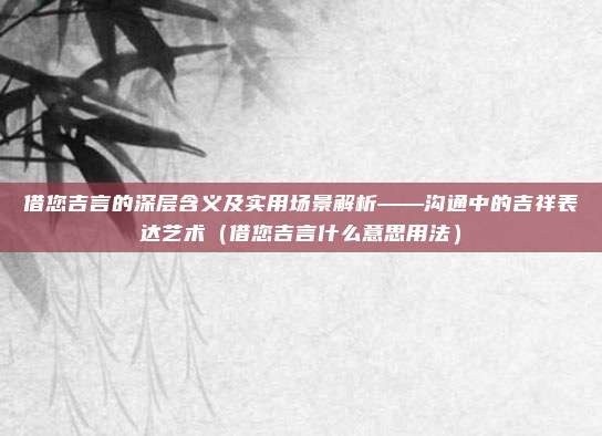 借您吉言的深层含义及实用场景解析——沟通中的吉祥表达艺术（借您吉言什么意思用法）