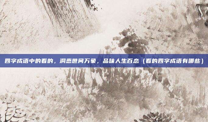 四字成语中的看的，洞悉世间万象，品味人生百态（看的四字成语有哪些）