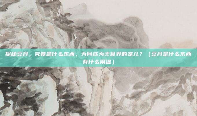 探秘豆丹，究竟是什么东西，为何成为美食界的宠儿？（豆丹是什么东西有什么用途）