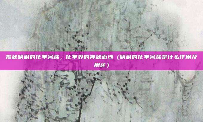 揭秘明矾的化学名称，化学界的神秘面纱（明矾的化学名称是什么作用及用途）