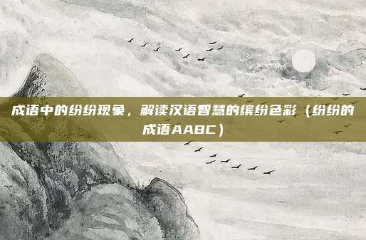 成语中的纷纷现象，解读汉语智慧的缤纷色彩（纷纷的成语AABC）