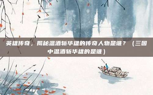 英雄传奇，揭秘温酒斩华雄的传奇人物是谁？（三国中温酒斩华雄的是谁）
