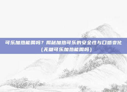 可乐加热能喝吗？揭秘加热可乐的安全性与口感变化（无糖可乐加热能喝吗）